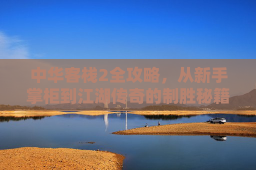 中华客栈2全攻略,从新手掌柜到江湖传奇的制胜秘籍,中华客栈2全攻略,从新手掌柜到江湖传奇的制胜秘籍 中华客栈2全攻略,从新手掌柜到江湖传奇的制胜秘籍,中华客栈2全攻略,从新手掌柜到江湖传奇的制胜秘籍