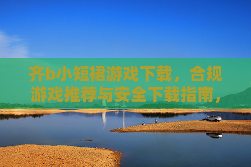 齐b小短裙游戏下载,合规游戏推荐与安全下载指南,齐b小短裙游戏下载,合规推荐与安全指南 齐b小短裙游戏下载,合规游戏推荐与安全下载指南,齐b小短裙游戏下载,合规推荐与安全指南