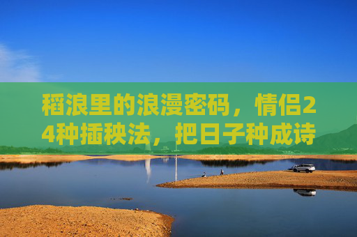 稻浪里的浪漫密码,情侣24种插秧法,把日子种成诗,稻浪里的浪漫插秧,情侣把日子种成诗 稻浪里的浪漫密码,情侣24种插秧法,把日子种成诗,稻浪里的浪漫插秧,情侣把日子种成诗