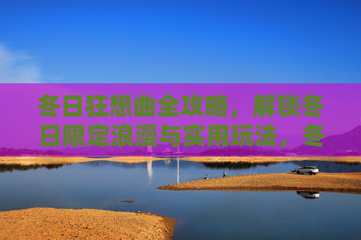 冬日狂想曲全攻略,解锁冬日限定浪漫与实用玩法,冬日狂想曲全攻略,解锁限定浪漫与实用玩法 冬日狂想曲全攻略,解锁冬日限定浪漫与实用玩法,冬日狂想曲全攻略,解锁限定浪漫与实用玩法