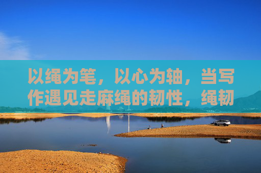 以绳为笔,以心为轴,当写作遇见走麻绳的韧性,绳韧为笔,心轴为轴,写作的麻绳韧性 以绳为笔,以心为轴,当写作遇见走麻绳的韧性,绳韧为笔,心轴为轴,写作的麻绳韧性