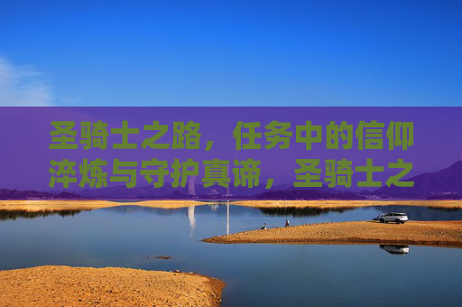 圣骑士之路,任务中的信仰淬炼与守护真谛,圣骑士之路,信仰淬炼与守护真谛 圣骑士之路,任务中的信仰淬炼与守护真谛,圣骑士之路,信仰淬炼与守护真谛