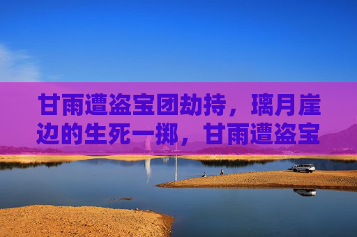甘雨遭盗宝团劫持,璃月崖边的生死一掷,甘雨遭盗宝团劫持,璃月崖边生死一掷 甘雨遭盗宝团劫持,璃月崖边的生死一掷,甘雨遭盗宝团劫持,璃月崖边生死一掷