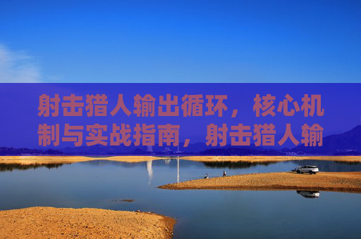 射击猎人输出循环,核心机制与实战指南,射击猎人输出循环,核心机制与实战指南 射击猎人输出循环,核心机制与实战指南,射击猎人输出循环,核心机制与实战指南