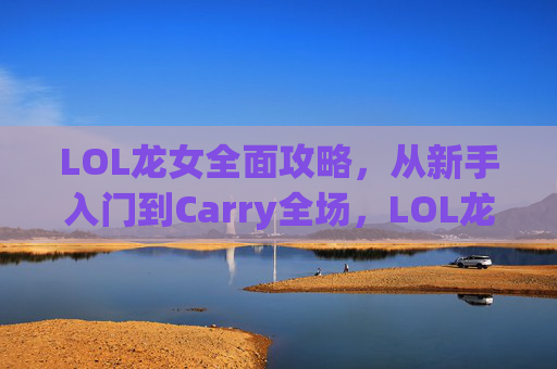 LOL龙女全面攻略,从新手入门到Carry全场,LOL龙女全面攻略,从新手入门到Carry全场 LOL龙女全面攻略,从新手入门到Carry全场,LOL龙女全面攻略,从新手入门到Carry全场