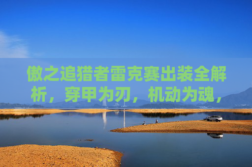 傲之追猎者雷克赛出装全解析,穿甲为刃,机动为魂,教你玩转峡谷猎手,傲之追猎者雷克赛出装全解析,穿甲为刃,机动为魂 傲之追猎者雷克赛出装全解析,穿甲为刃,机动为魂,教你玩转峡谷猎手,傲之追猎者雷克赛出装全解析,穿甲为刃,机动为魂