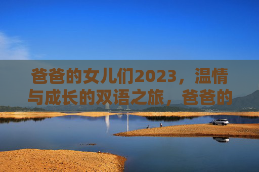 爸爸的女儿们2023,温情与成长的双语之旅,爸爸的女儿们2023,温情与成长的双语之旅 爸爸的女儿们2023,温情与成长的双语之旅,爸爸的女儿们2023,温情与成长的双语之旅