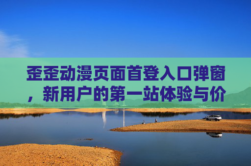 歪歪动漫页面首登入口弹窗,新用户的第一站体验与价值引导,歪歪动漫首登入口弹窗,新用户体验与价值第一站 歪歪动漫页面首登入口弹窗,新用户的第一站体验与价值引导,歪歪动漫首登入口弹窗,新用户体验与价值第一站