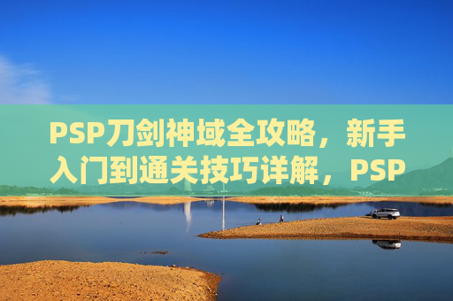 PSP刀剑神域全攻略,新手入门到通关技巧详解,PSP刀剑神域新手入门与通关全攻略 PSP刀剑神域全攻略,新手入门到通关技巧详解,PSP刀剑神域新手入门与通关全攻略