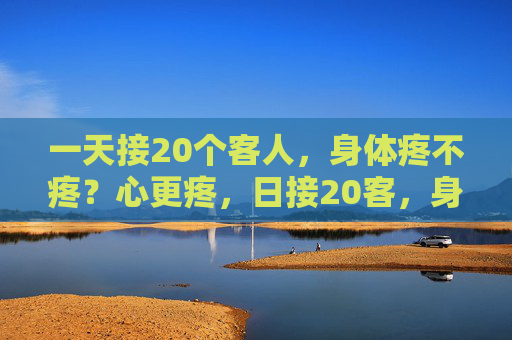一天接20个客人,身体疼不疼?心更疼,日接20客,身疼,心更疼 一天接20个客人,身体疼不疼?心更疼,日接20客,身疼,心更疼