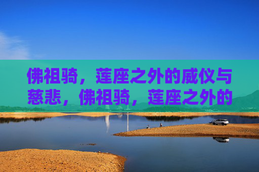 佛祖骑,莲座之外的威仪与慈悲,佛祖骑,莲座之外的威仪与慈悲 佛祖骑,莲座之外的威仪与慈悲,佛祖骑,莲座之外的威仪与慈悲