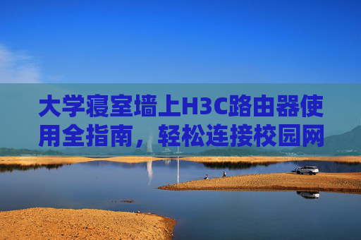 大学寝室墙上H3C路由器使用全指南,轻松连接校园网络,大学寝室H3C路由器全指南,轻松连接校园网络 大学寝室墙上H3C路由器使用全指南,轻松连接校园网络,大学寝室H3C路由器全指南,轻松连接校园网络
