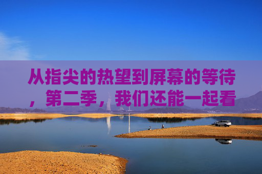 从指尖的热望到屏幕的等待,第二季,我们还能一起看热情吗?第二季,指尖热望,屏幕等待,我们还能共燃热情? 从指尖的热望到屏幕的等待,第二季,我们还能一起看热情吗?第二季,指尖热望,屏幕等待,我们还能共燃热情?