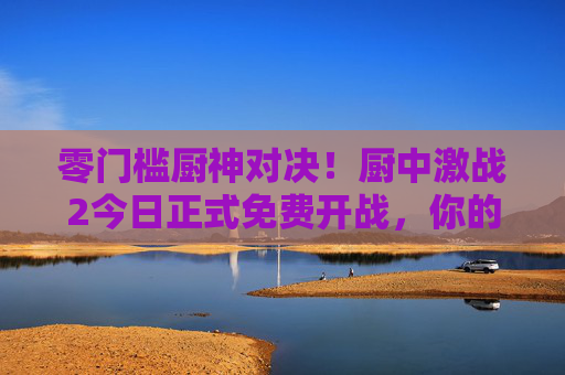 零门槛厨神对决!厨中激战2今日正式免费开战,你的锅铲就是武器!零门槛厨神对决!厨中激战2今日免费开战,锅铲就是武器! 零门槛厨神对决!厨中激战2今日正式免费开战,你的锅铲就是武器!零门槛厨神对决!厨中激战2今日免费开战,锅铲就是武器!