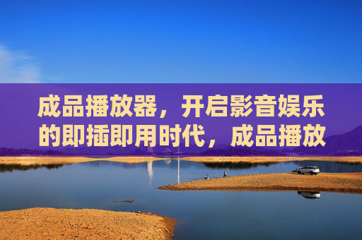 成品播放器,开启影音娱乐的即插即用时代,成品播放器开启影音娱乐即插即用时代 成品播放器,开启影音娱乐的即插即用时代,成品播放器开启影音娱乐即插即用时代