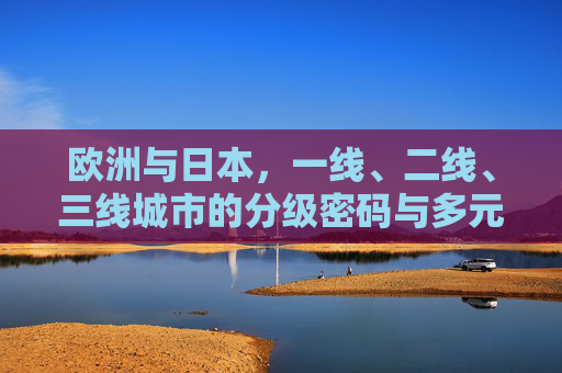 欧洲与日本,一线、二线、三线城市的分级密码与多元魅力,欧洲与日本,城市分级的密码与多元魅力 欧洲与日本,一线、二线、三线城市的分级密码与多元魅力,欧洲与日本,城市分级的密码与多元魅力