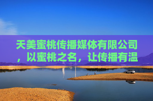 天美蜜桃传播媒体有限公司,以蜜桃之名,让传播有温度、有甜度,蜜桃传温甜 天美蜜桃传播媒体有限公司,以蜜桃之名,让传播有温度、有甜度,蜜桃传温甜