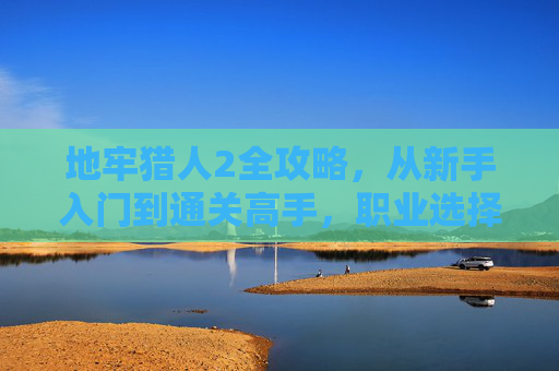 地牢猎人2全攻略,从新手入门到通关高手,职业选择与关卡技巧详解,地牢猎人2,从新手到高手的职业与关卡全攻略 地牢猎人2全攻略,从新手入门到通关高手,职业选择与关卡技巧详解,地牢猎人2,从新手到高手的职业与关卡全攻略