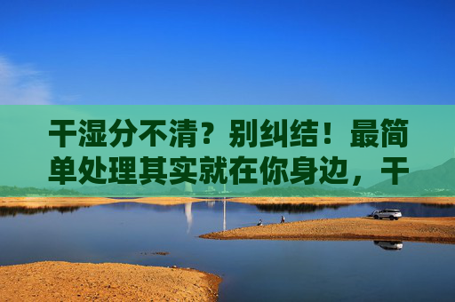 干湿分不清?别纠结!最简单处理其实就在你身边,干湿分不清?身边就有最简单处理法 干湿分不清?别纠结!最简单处理其实就在你身边,干湿分不清?身边就有最简单处理法