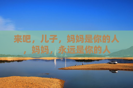 来吧,儿子,妈妈是你的人,妈妈,永远是你的人 来吧,儿子,妈妈是你的人,妈妈,永远是你的人