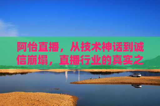 阿怡直播,从技术神话到诚信崩塌,直播行业的真实之镜,阿怡直播,从技术神话到诚信崩塌,直播行业的真实之镜 阿怡直播,从技术神话到诚信崩塌,直播行业的真实之镜,阿怡直播,从技术神话到诚信崩塌,直播行业的真实之镜