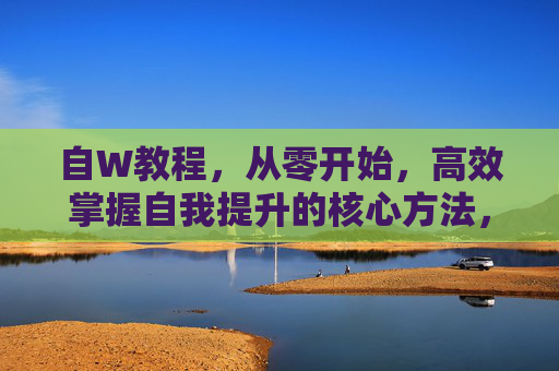 自W教程,从零开始,高效掌握自我提升的核心方法,从零开始高效掌握自我提升核心方法 自W教程,从零开始,高效掌握自我提升的核心方法,从零开始高效掌握自我提升核心方法