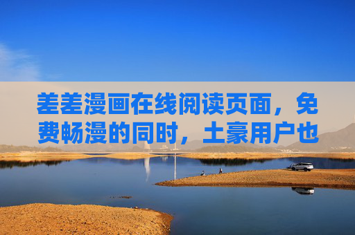 差差漫画在线阅读页面，免费畅漫的同时，土豪用户也能找到专属乐趣！差差漫画在线，免费畅漫，土豪专属乐趣