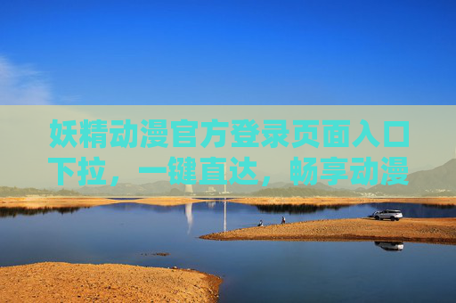 妖精动漫官方登录页面入口下拉,一键直达,畅享动漫新体验,妖精动漫官方登录入口下拉,一键直达畅享动漫新体验 妖精动漫官方登录页面入口下拉,一键直达,畅享动漫新体验,妖精动漫官方登录入口下拉,一键直达畅享动漫新体验