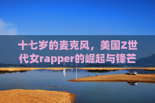 十七岁的麦克风,美国Z世代女rapper的崛起与锋芒,十七岁的麦克风,美国Z世代女rapper的崛起与锋芒 十七岁的麦克风,美国Z世代女rapper的崛起与锋芒,十七岁的麦克风,美国Z世代女rapper的崛起与锋芒