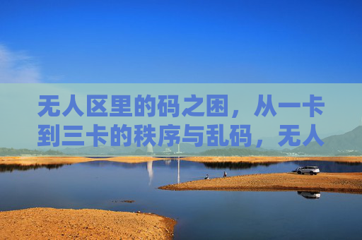 无人区里的码之困,从一卡到三卡的秩序与乱码,无人区码之困,从一卡到三卡的秩序与乱码 无人区里的码之困,从一卡到三卡的秩序与乱码,无人区码之困,从一卡到三卡的秩序与乱码