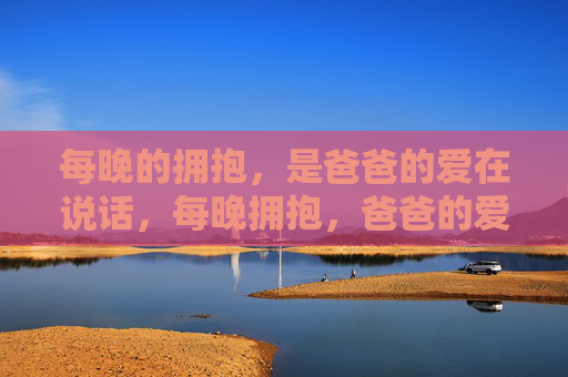 每晚的拥抱,是爸爸的爱在说话,每晚拥抱,爸爸的爱语 每晚的拥抱,是爸爸的爱在说话,每晚拥抱,爸爸的爱语