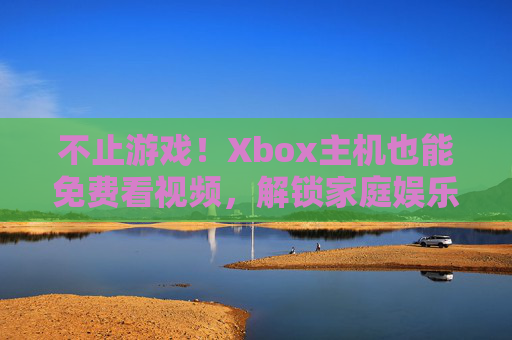 不止游戏!Xbox主机也能免费看视频,解锁家庭娱乐新姿势,不止游戏!Xbox免费看视频,解锁家庭娱乐新姿势 不止游戏!Xbox主机也能免费看视频,解锁家庭娱乐新姿势,不止游戏!Xbox免费看视频,解锁家庭娱乐新姿势