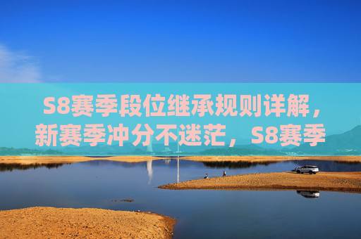 S8赛季段位继承规则详解,新赛季冲分不迷茫,S8赛季段位继承规则详解,新赛季冲分不迷茫 S8赛季段位继承规则详解,新赛季冲分不迷茫,S8赛季段位继承规则详解,新赛季冲分不迷茫