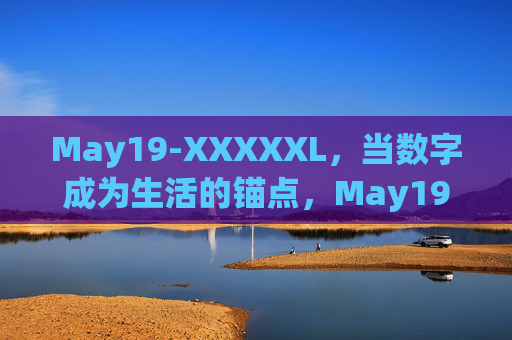 May19-XXXXXL,当数字成为生活的锚点,May19-XXXXXL,数字锚定生活 May19-XXXXXL,当数字成为生活的锚点,May19-XXXXXL,数字锚定生活