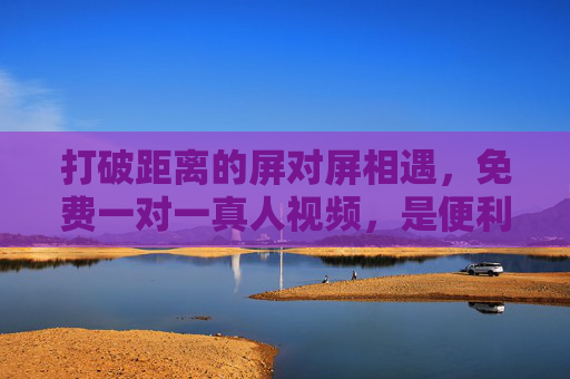 打破距离的屏对屏相遇,免费一对一真人视频,是便利还是陷阱?免费一对一真人视频,屏对屏的便利还是陷阱? 打破距离的屏对屏相遇,免费一对一真人视频,是便利还是陷阱?免费一对一真人视频,屏对屏的便利还是陷阱?