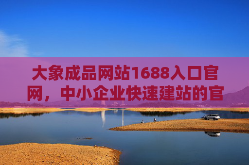 大象成品网站1688入口官网,中小企业快速建站的官方通道,大象成品网站官网,中小企业快速建站官方入口 大象成品网站1688入口官网,中小企业快速建站的官方通道,大象成品网站官网,中小企业快速建站官方入口