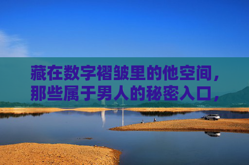 藏在数字褶皱里的他空间,那些属于男人的秘密入口,数字褶皱,他空间的秘密入口 藏在数字褶皱里的他空间,那些属于男人的秘密入口,数字褶皱,他空间的秘密入口