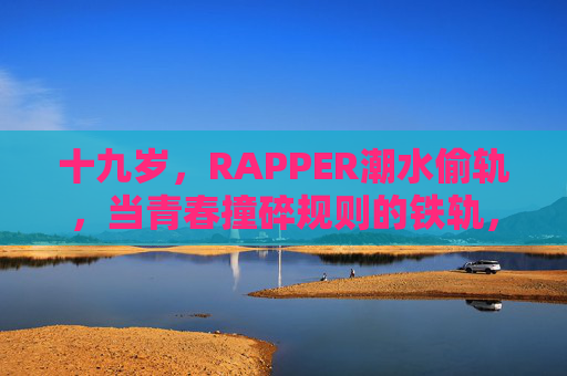 十九岁,RAPPER潮水偷轨,当青春撞碎规则的铁轨,十九岁RAPPER潮水,青春偷轨撞碎规则 十九岁,RAPPER潮水偷轨,当青春撞碎规则的铁轨,十九岁RAPPER潮水,青春偷轨撞碎规则