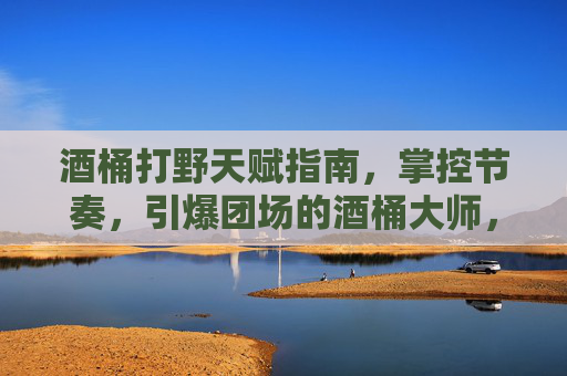 酒桶打野天赋指南,掌控节奏,引爆团场的酒桶大师,酒桶打野天赋指南,掌控节奏引爆团场的酒桶大师 酒桶打野天赋指南,掌控节奏,引爆团场的酒桶大师,酒桶打野天赋指南,掌控节奏引爆团场的酒桶大师