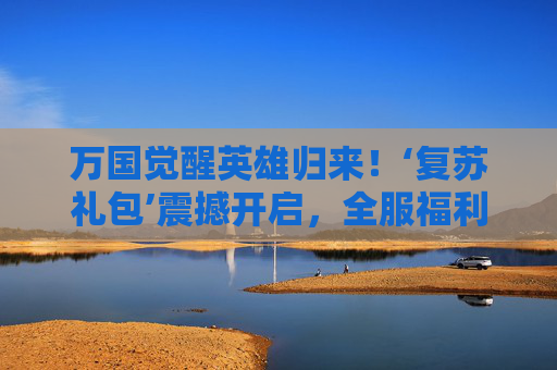 万国觉醒英雄归来!‘复苏礼包’震撼开启,全服福利助你重燃战火!万国觉醒英雄归来!复苏礼包全服福利震撼开启,重燃战火! 万国觉醒英雄归来!‘复苏礼包’震撼开启,全服福利助你重燃战火!万国觉醒英雄归来!复苏礼包全服福利震撼开启,重燃战火!