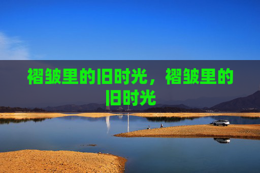 褶皱里的旧时光,褶皱里的旧时光 褶皱里的旧时光,褶皱里的旧时光