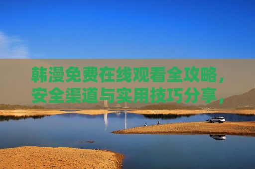韩漫免费在线观看全攻略,安全渠道与实用技巧分享,韩漫免费在线观看全攻略,安全渠道与实用技巧 韩漫免费在线观看全攻略,安全渠道与实用技巧分享,韩漫免费在线观看全攻略,安全渠道与实用技巧