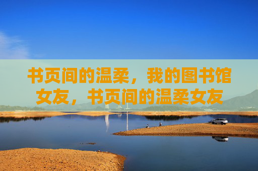 书页间的温柔,我的图书馆女友,书页间的温柔女友 书页间的温柔,我的图书馆女友,书页间的温柔女友
