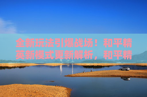 全新玩法引爆战场!和平精英新模式更新解析,和平精英全新玩法引爆战场,新模式更新解析 全新玩法引爆战场!和平精英新模式更新解析,和平精英全新玩法引爆战场,新模式更新解析