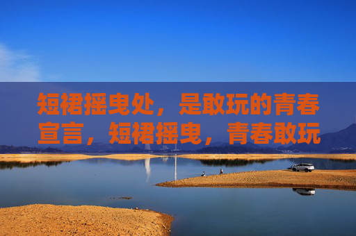 短裙摇曳处,是敢玩的青春宣言,短裙摇曳,青春敢玩宣言 短裙摇曳处,是敢玩的青春宣言,短裙摇曳,青春敢玩宣言