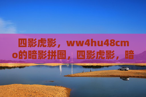 四影虎影,ww4hu48cmo的暗影拼图,四影虎影,暗影拼图 四影虎影,ww4hu48cmo的暗影拼图,四影虎影,暗影拼图