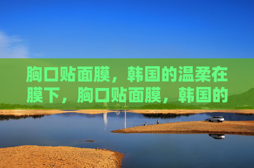 胸口贴面膜,韩国的温柔在膜下,胸口贴面膜,韩国的温柔在膜下呼吸 胸口贴面膜,韩国的温柔在膜下,胸口贴面膜,韩国的温柔在膜下呼吸