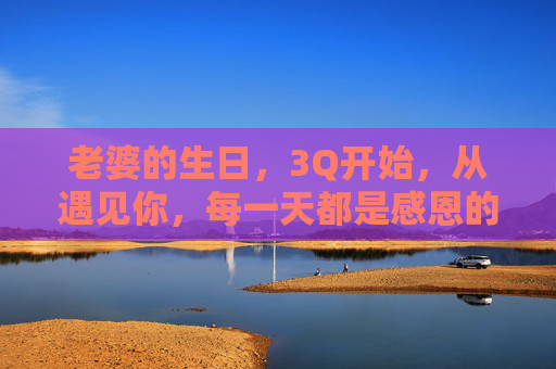 老婆的生日,3Q开始,从遇见你,每一天都是感恩的甜,老婆生日,感恩遇见,每一天都甜 老婆的生日,3Q开始,从遇见你,每一天都是感恩的甜,老婆生日,感恩遇见,每一天都甜