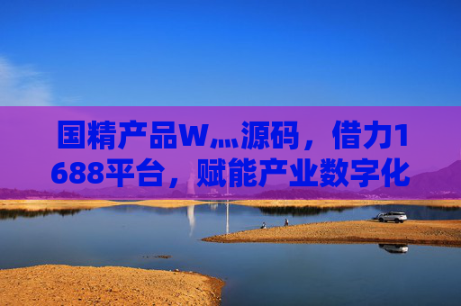国精产品W灬源码,借力1688平台,赋能产业数字化转型新引擎,国精产品源码×1688,产业数字化转型新引擎 国精产品W灬源码,借力1688平台,赋能产业数字化转型新引擎,国精产品源码×1688,产业数字化转型新引擎