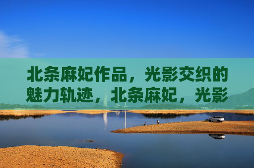 北条麻妃作品,光影交织的魅力轨迹,北条麻妃,光影交织的魅力轨迹 北条麻妃作品,光影交织的魅力轨迹,北条麻妃,光影交织的魅力轨迹